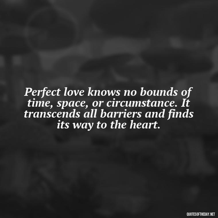 Perfect love knows no bounds of time, space, or circumstance. It transcends all barriers and finds its way to the heart. - Quotes About The Perfect Love