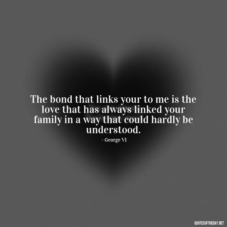 The bond that links your to me is the love that has always linked your family in a way that could hardly be understood. - Quotes About Family And Friends And Love