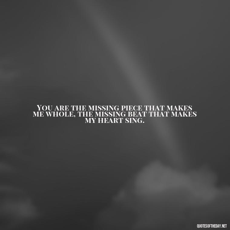 You are the missing piece that makes me whole, the missing beat that makes my heart sing. - My Love Towards You Quotes