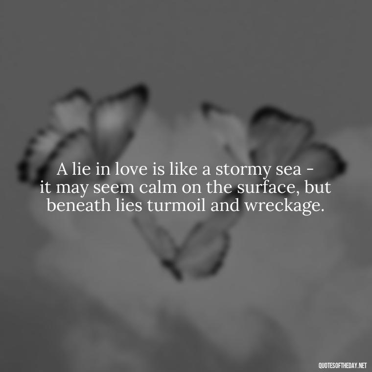 A lie in love is like a stormy sea - it may seem calm on the surface, but beneath lies turmoil and wreckage. - Love Lying Quotes