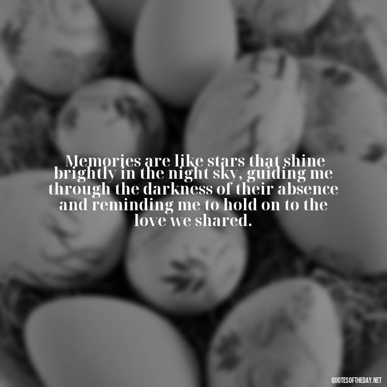  Memories are like stars that shine brightly in the night sky, guiding me through the darkness of their absence and reminding me to hold on to the love we shared. - Quotes About Missing Loved Ones Who Passed Away