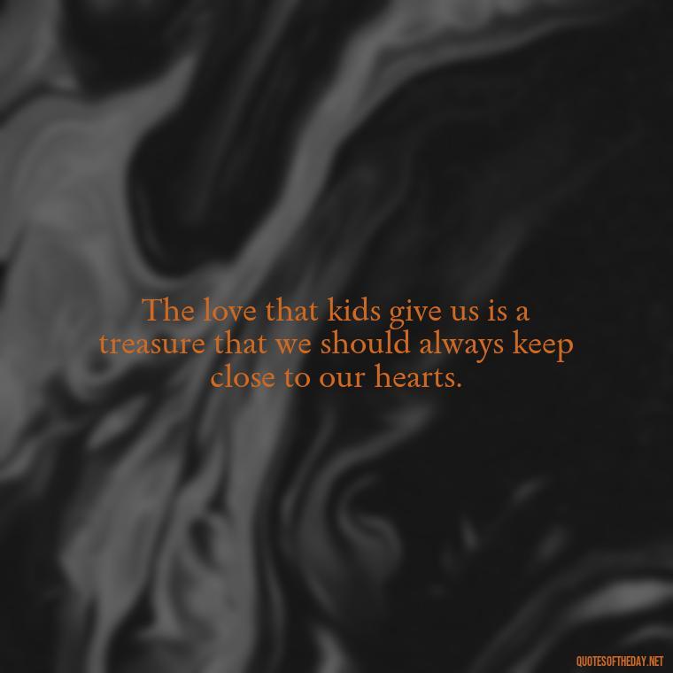 The love that kids give us is a treasure that we should always keep close to our hearts. - Quotes About Kids Love