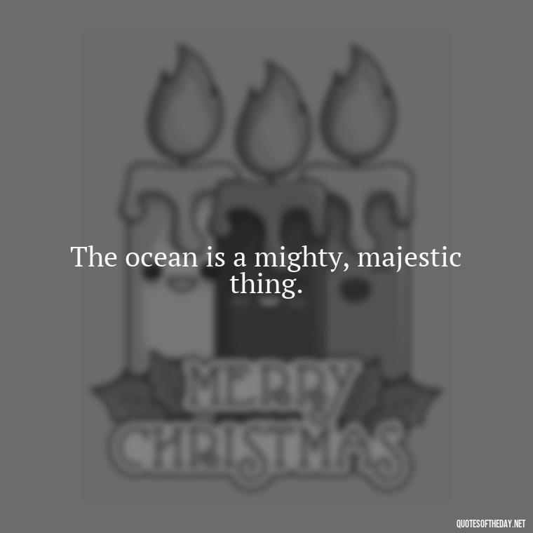 The ocean is a mighty, majestic thing. - Cute Ocean Quotes Short