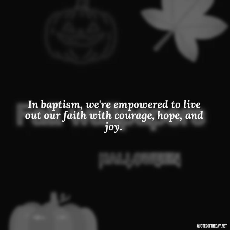 In baptism, we're empowered to live out our faith with courage, hope, and joy. - Baptism Quotes Short