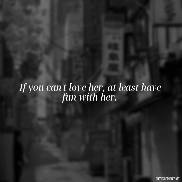 If you can't love her, at least have fun with her. - Cute Simple Quotes About Love