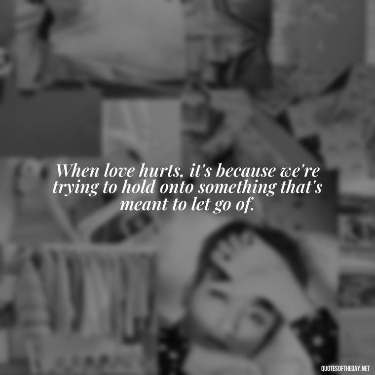 When love hurts, it's because we're trying to hold onto something that's meant to let go of. - Quotes About Struggling Love