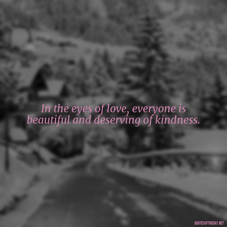 In the eyes of love, everyone is beautiful and deserving of kindness. - Love Quotes One Word