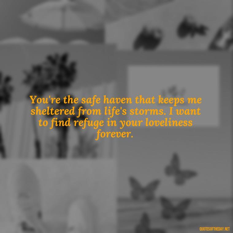 You're the safe haven that keeps me sheltered from life's storms. I want to find refuge in your loveliness forever. - I Want To Love You Quotes