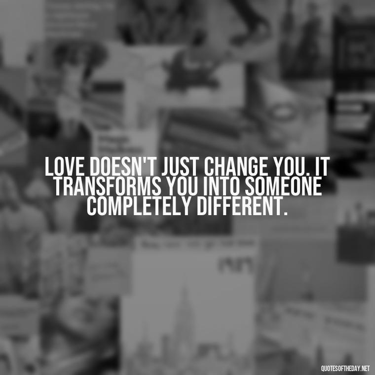 Love doesn't just change you. It transforms you into someone completely different. - Broken In Love Quotes