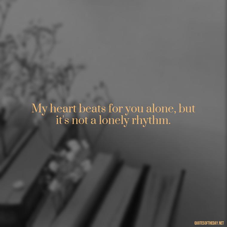 My heart beats for you alone, but it's not a lonely rhythm. - L Love You Quotes