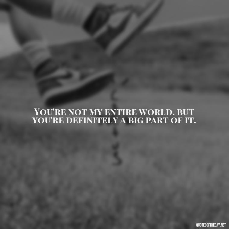 You're not my entire world, but you're definitely a big part of it. - Fighter Lover Quotes