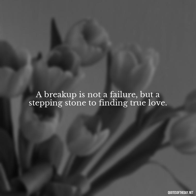 A breakup is not a failure, but a stepping stone to finding true love. - Love Quotes Break Up