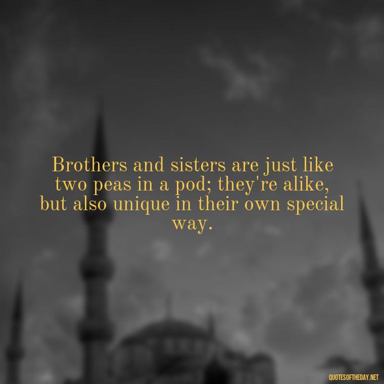 Brothers and sisters are just like two peas in a pod; they're alike, but also unique in their own special way. - Brother And Sister Short Quotes