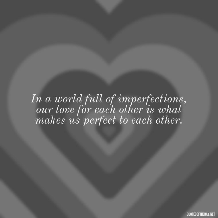 In a world full of imperfections, our love for each other is what makes us perfect to each other. - Love Your Spouse Quotes