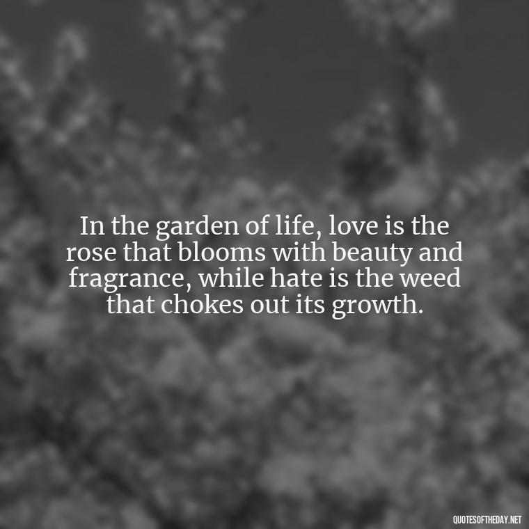 In the garden of life, love is the rose that blooms with beauty and fragrance, while hate is the weed that chokes out its growth. - Love And Hate Relationship Quotes