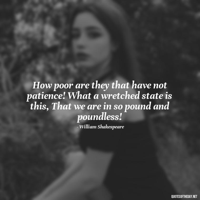 How poor are they that have not patience! What a wretched state is this, That we are in so pound and poundless! - Quotes From Hamlet About Love