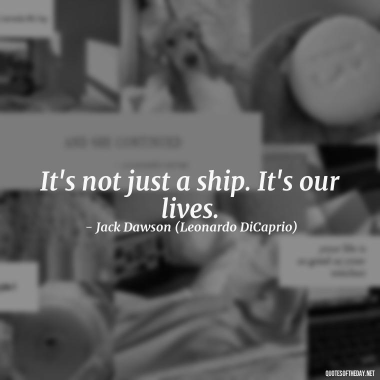 It's not just a ship. It's our lives. - Love Titanic Quotes