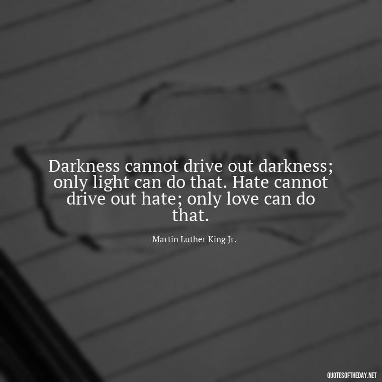 Darkness cannot drive out darkness; only light can do that. Hate cannot drive out hate; only love can do that. - Mlk Love Quotes