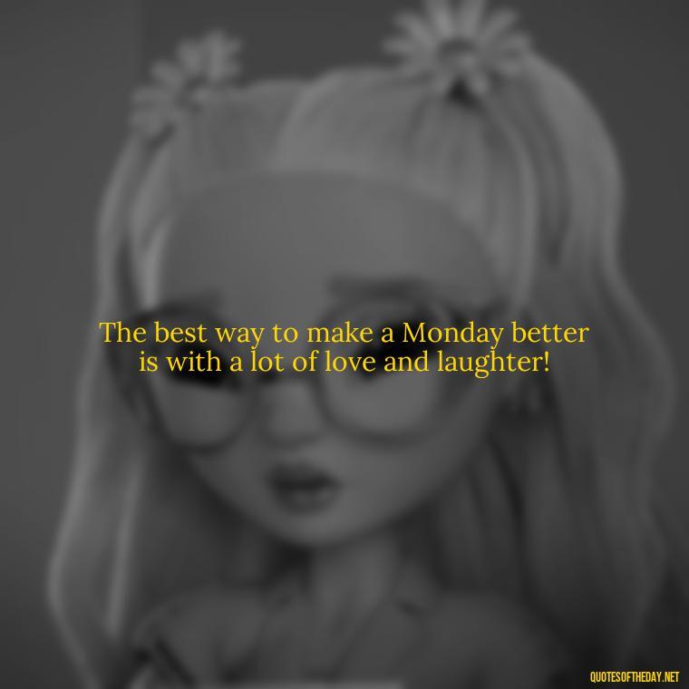 The best way to make a Monday better is with a lot of love and laughter! - Monday Quotes Love