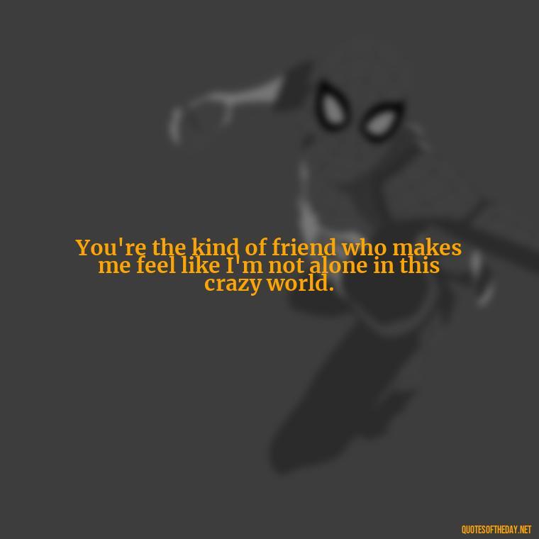 You're the kind of friend who makes me feel like I'm not alone in this crazy world. - Love You As A Friend Quotes