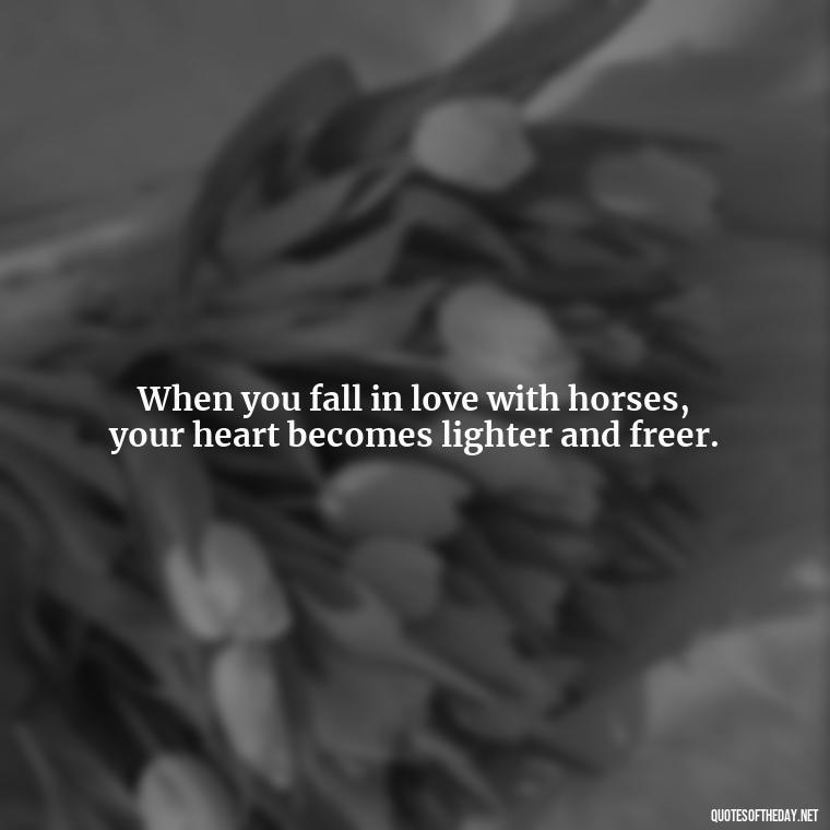 When you fall in love with horses, your heart becomes lighter and freer. - Horse Quotes Love