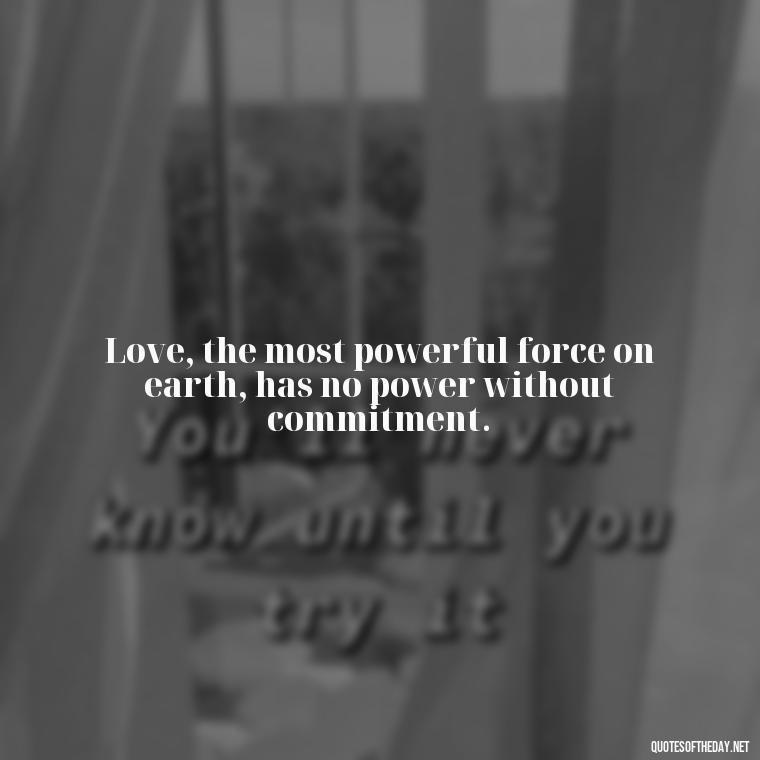 Love, the most powerful force on earth, has no power without commitment. - Quotes About Love One Another