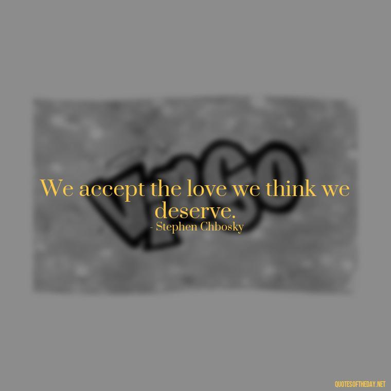 We accept the love we think we deserve. - Quotes For Leaving Someone You Love