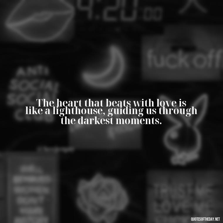 The heart that beats with love is like a lighthouse, guiding us through the darkest moments. - Quotes About Love And Loneliness