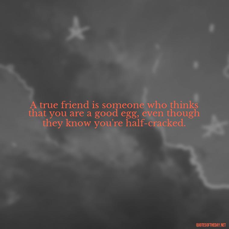 A true friend is someone who thinks that you are a good egg, even though they know you're half-cracked. - I Love You Family Quotes