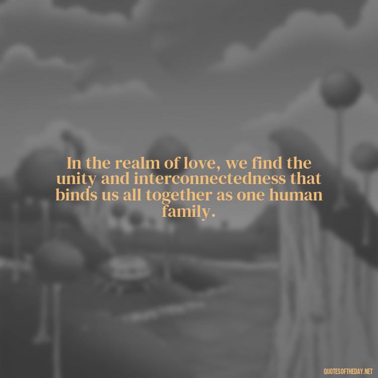 In the realm of love, we find the unity and interconnectedness that binds us all together as one human family. - Carl Jung On Love Quotes