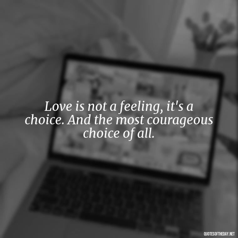 Love is not a feeling, it's a choice. And the most courageous choice of all. - Love Love Quotes