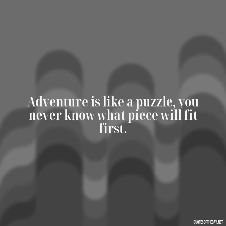 Adventure is like a puzzle, you never know what piece will fit first. - Adventure Short Quotes