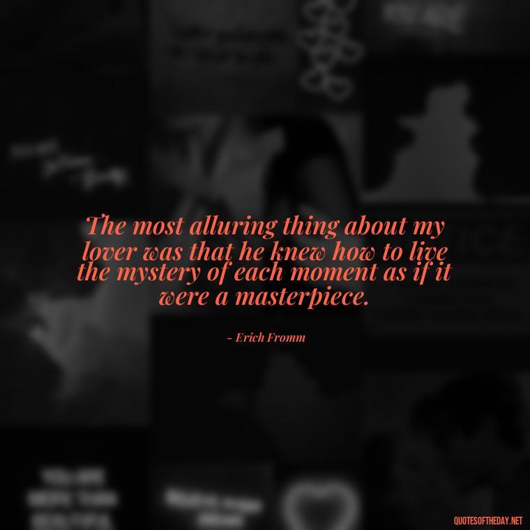 The most alluring thing about my lover was that he knew how to live the mystery of each moment as if it were a masterpiece. - Quotes About A Love Story