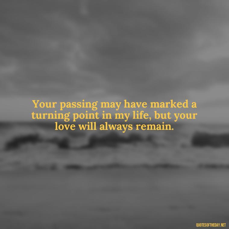 Your passing may have marked a turning point in my life, but your love will always remain. - First Birthday After Death Of Loved One Quotes