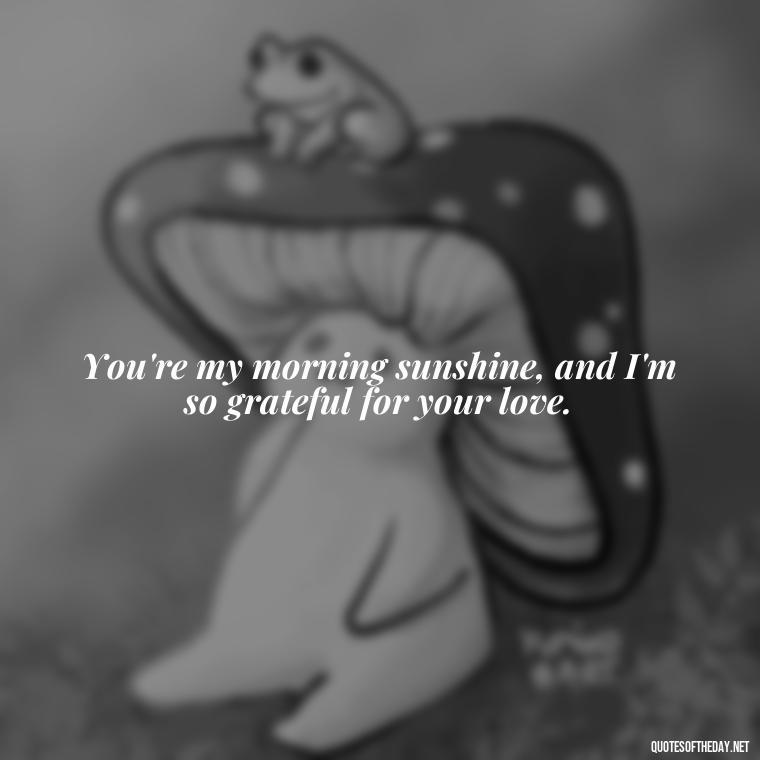 You're my morning sunshine, and I'm so grateful for your love. - Love Quotes For Her Morning