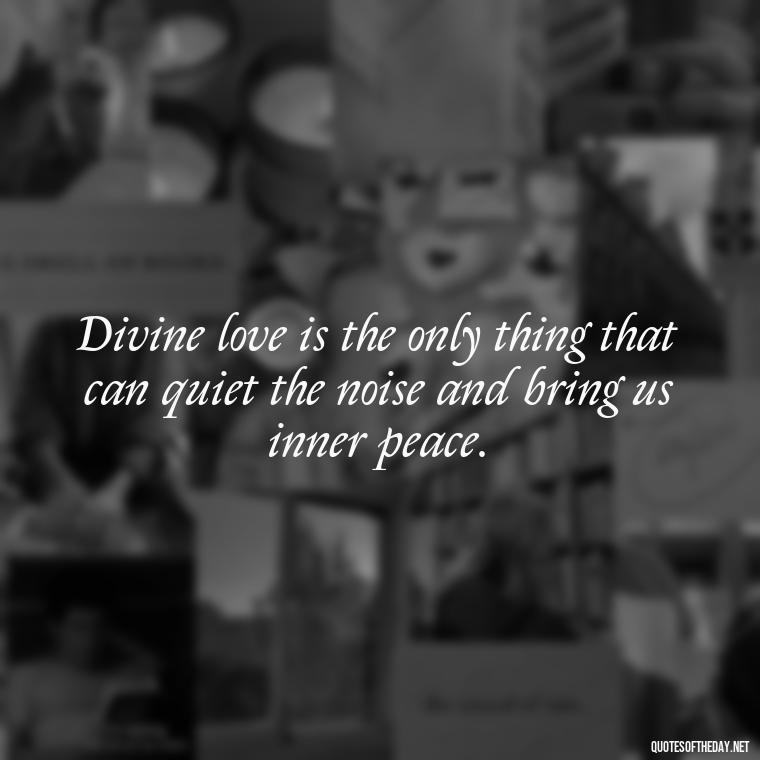 Divine love is the only thing that can quiet the noise and bring us inner peace. - Divine Love Quotes