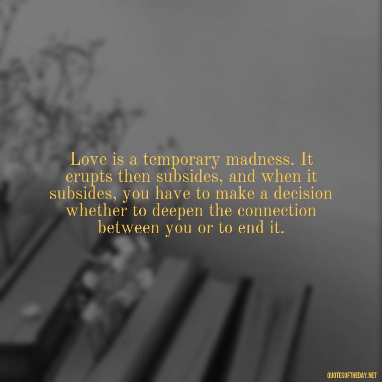 Love is a temporary madness. It erupts then subsides, and when it subsides, you have to make a decision whether to deepen the connection between you or to end it. - Mary Oliver Love Quotes