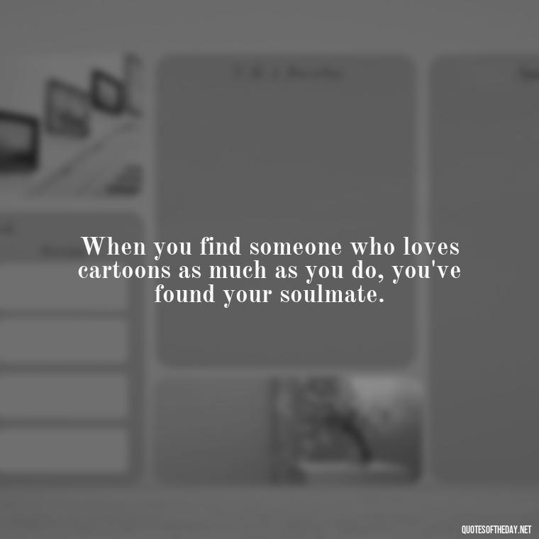 When you find someone who loves cartoons as much as you do, you've found your soulmate. - Love Is Quotes Cartoon