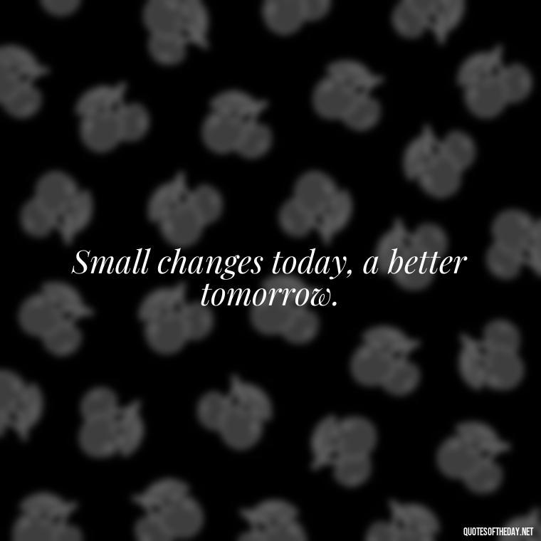 Small changes today, a better tomorrow. - Short Self Improvement Quotes