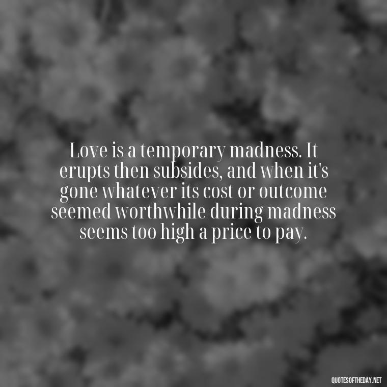 Love is a temporary madness. It erupts then subsides, and when it's gone whatever its cost or outcome seemed worthwhile during madness seems too high a price to pay. - Love Quotes And Poems For Him