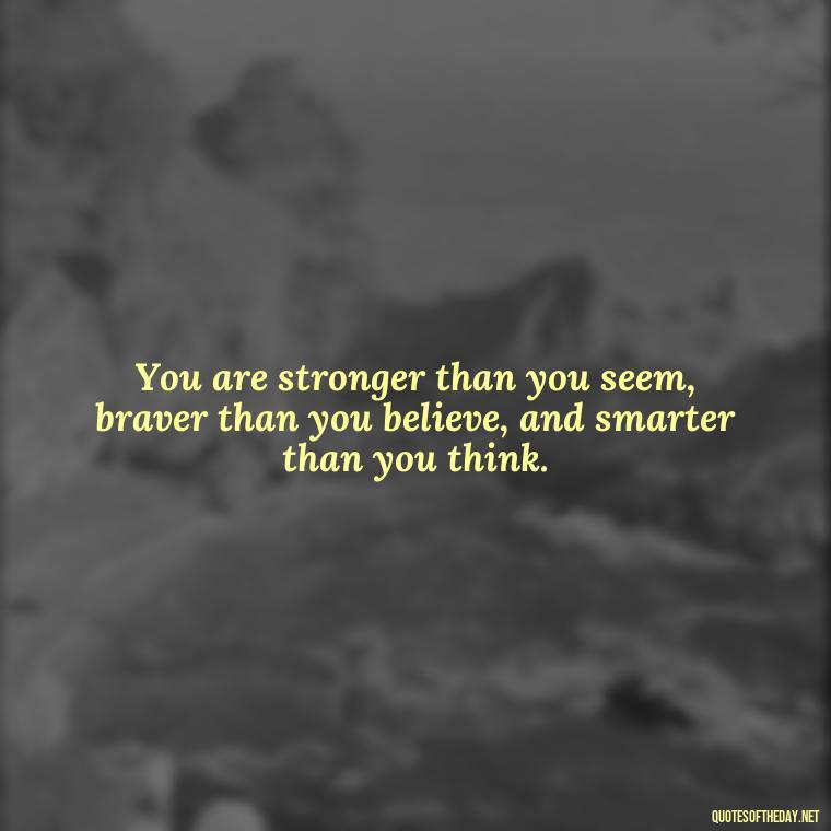 You are stronger than you seem, braver than you believe, and smarter than you think. - Short Interesting Quotes