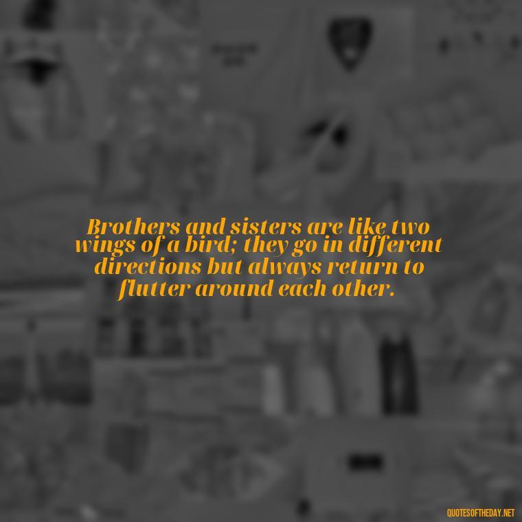 Brothers and sisters are like two wings of a bird; they go in different directions but always return to flutter around each other. - Brother And Sister Short Quotes