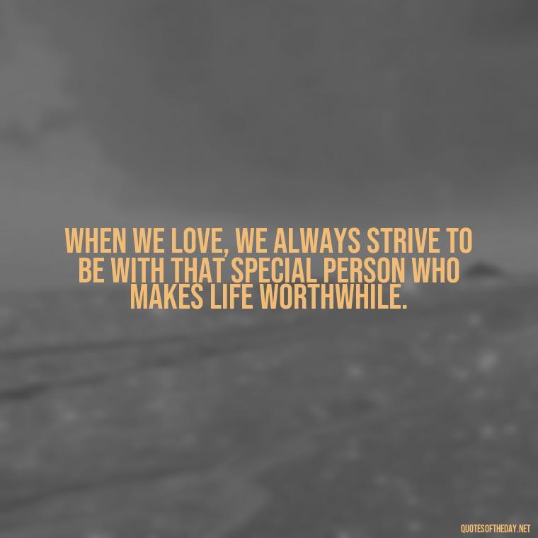 When we love, we always strive to be with that special person who makes life worthwhile. - My Best Friend And Love Quotes