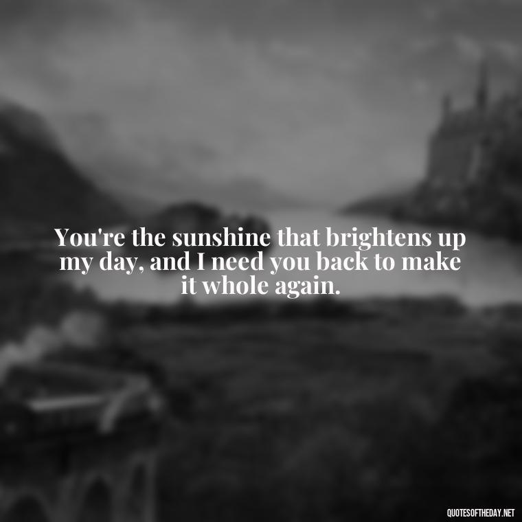 You're the sunshine that brightens up my day, and I need you back to make it whole again. - I Want You Back Get Your Love Back Quotes