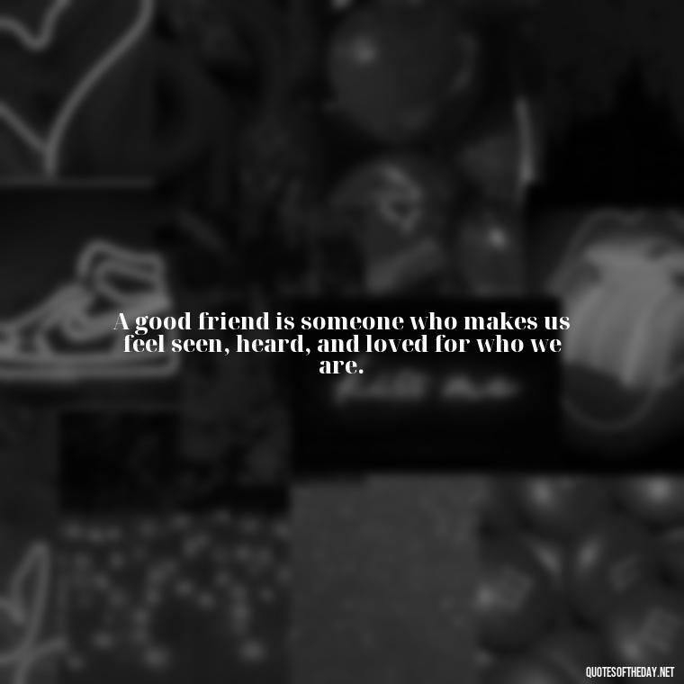 A good friend is someone who makes us feel seen, heard, and loved for who we are. - Quotes About Family And Friends And Love