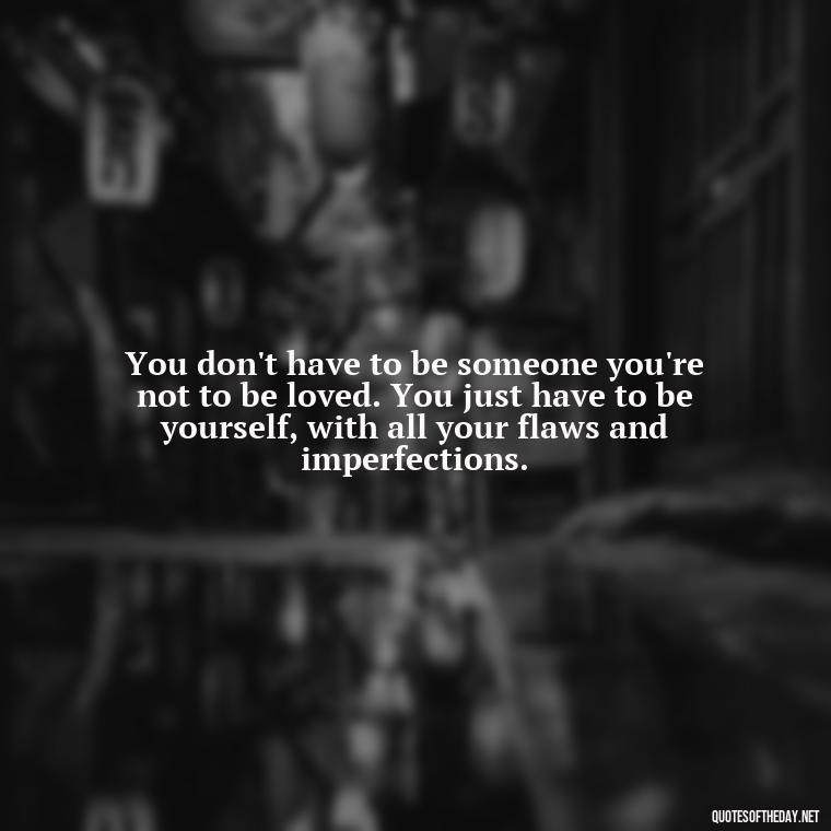 You don't have to be someone you're not to be loved. You just have to be yourself, with all your flaws and imperfections. - Brene Brown Quotes On Love