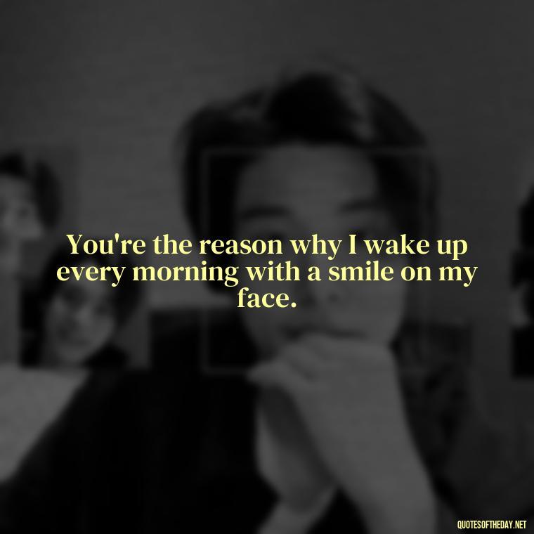 You're the reason why I wake up every morning with a smile on my face. - Love For My Man Quotes