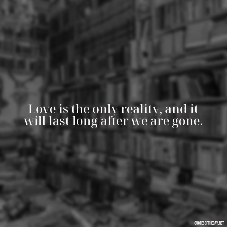 Love is the only reality, and it will last long after we are gone. - Love Quotes For Us