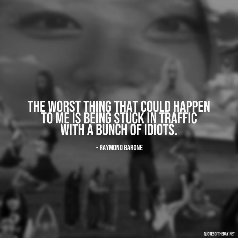 The worst thing that could happen to me is being stuck in traffic with a bunch of idiots. - Everybody Loves Raymond Quotes