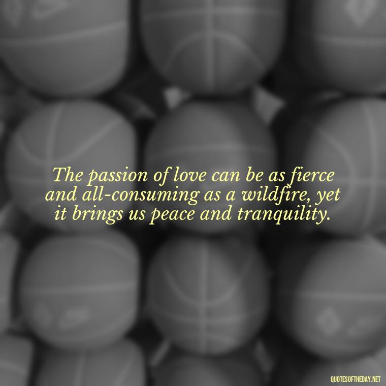 The passion of love can be as fierce and all-consuming as a wildfire, yet it brings us peace and tranquility. - Love And Fire Quotes